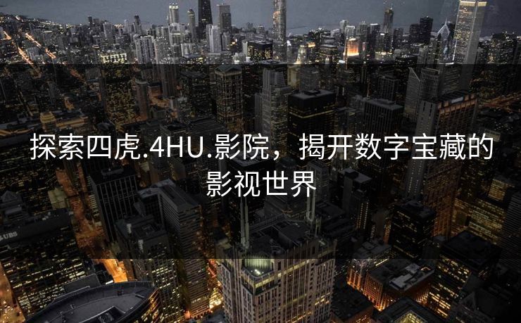 探索四虎.4HU.影院,揭开数字宝藏的影视世界 探索四虎.4HU.影院,揭开数字宝藏的影视世界