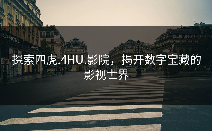 探索四虎.4HU.影院,揭开数字宝藏的影视世界 探索四虎.4HU.影院,揭开数字宝藏的影视世界