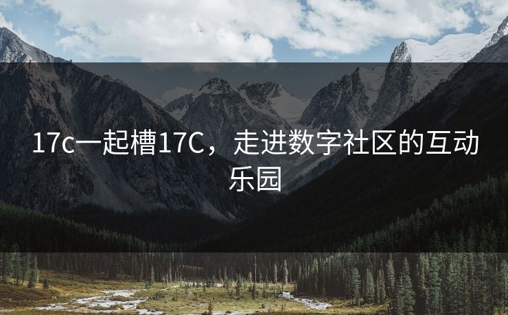 17c一起槽17C，走进数字社区的互动乐园