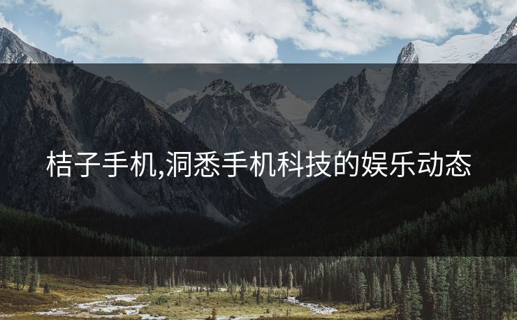 桔子手机,洞悉手机科技的娱乐动态 桔子手机,洞悉手机科技的娱乐动态