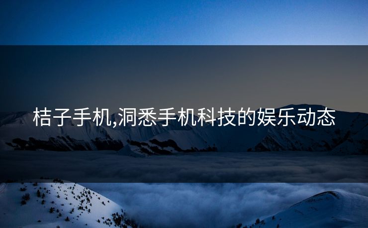 桔子手机,洞悉手机科技的娱乐动态 桔子手机,洞悉手机科技的娱乐动态