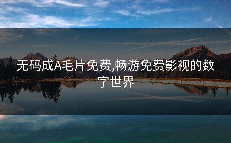无码成A毛片免费,畅游免费影视的数字世界 无码成A毛片免费,畅游免费影视的数字世界