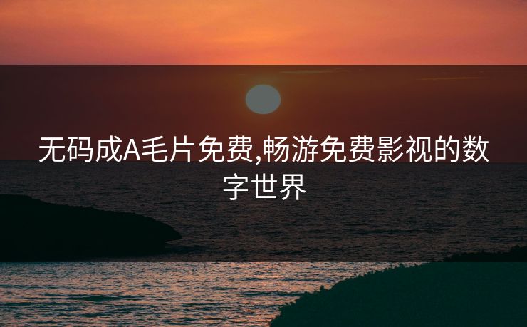 无码成A毛片免费,畅游免费影视的数字世界 无码成A毛片免费,畅游免费影视的数字世界