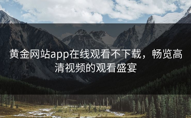 黄金网站app在线观看不下载,畅览高清视频的观看盛宴 黄金网站app在线观看不下载,畅览高清视频的观看盛宴
