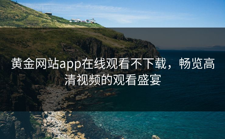 黄金网站app在线观看不下载,畅览高清视频的观看盛宴 黄金网站app在线观看不下载,畅览高清视频的观看盛宴