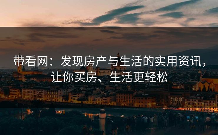 带看网:发现房产与生活的实用资讯,让你买房、生活更轻松 带看网:发现房产与生活的实用资讯,让你买房、生活更轻松