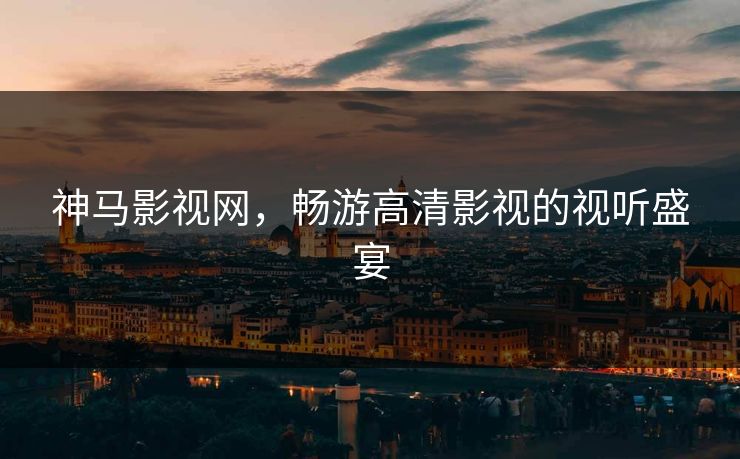 神马影视网,畅游高清影视的视听盛宴 神马影视网,畅游高清影视的视听盛宴