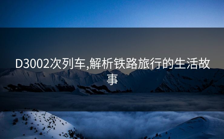 D3002次列车,解析铁路旅行的生活故事 D3002次列车,解析铁路旅行的生活故事