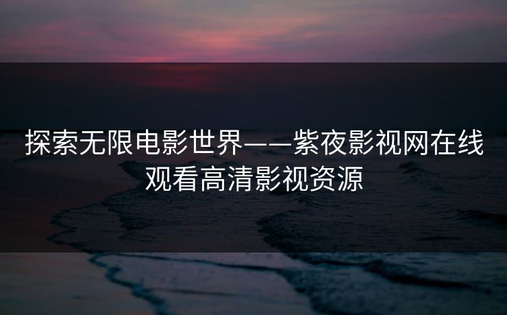 探索无限电影世界——紫夜影视网在线观看高清影视资源 探索无限电影世界——紫夜影视网在线观看高清影视资源