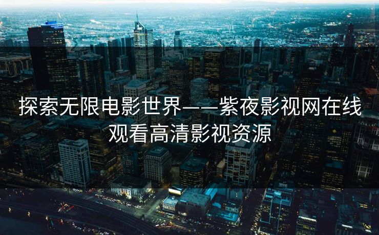 探索无限电影世界——紫夜影视网在线观看高清影视资源 探索无限电影世界——紫夜影视网在线观看高清影视资源