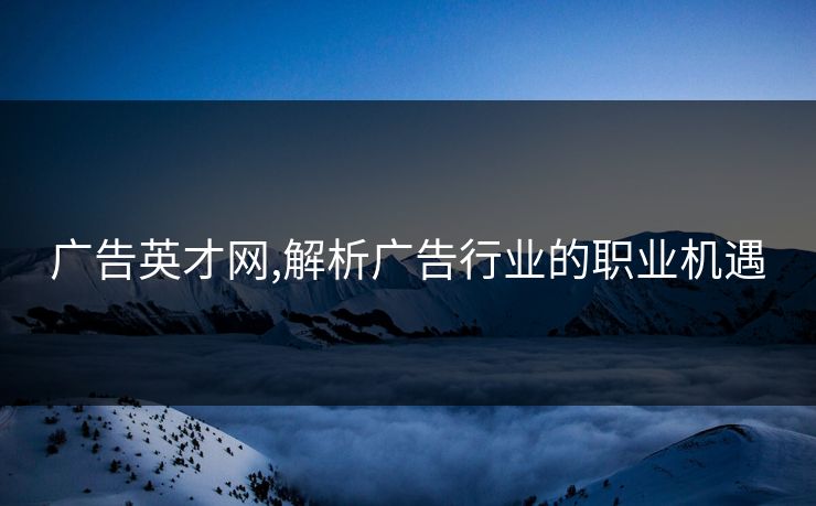 广告英才网,解析广告行业的职业机遇 广告英才网,解析广告行业的职业机遇
