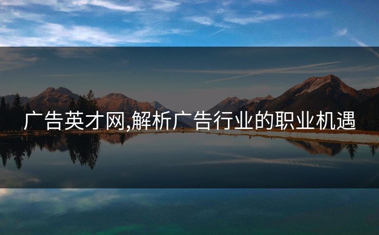 广告英才网,解析广告行业的职业机遇 广告英才网,解析广告行业的职业机遇