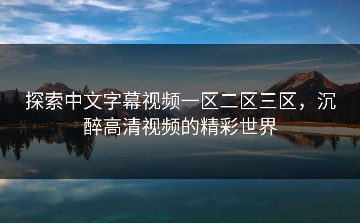 探索中文字幕视频一区二区三区,沉醉高清视频的精彩世界 探索中文字幕视频一区二区三区,沉醉高清视频的精彩世界