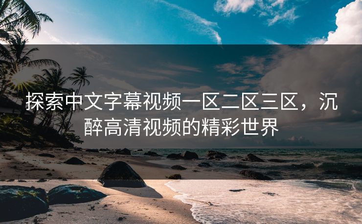 探索中文字幕视频一区二区三区,沉醉高清视频的精彩世界 探索中文字幕视频一区二区三区,沉醉高清视频的精彩世界