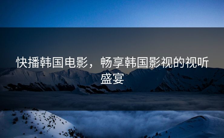 快播韩国电影,畅享韩国影视的视听盛宴 快播韩国电影,畅享韩国影视的视听盛宴