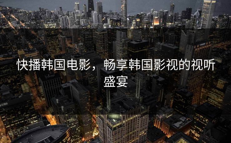 快播韩国电影,畅享韩国影视的视听盛宴 快播韩国电影,畅享韩国影视的视听盛宴