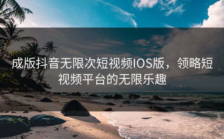 成版抖音无限次短视频IOS版,领略短视频平台的无限乐趣 成版抖音无限次短视频IOS版,领略短视频平台的无限乐趣