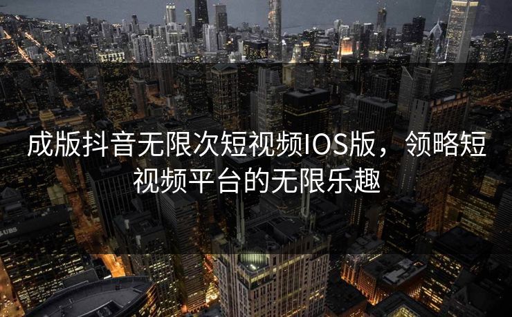 成版抖音无限次短视频IOS版,领略短视频平台的无限乐趣 成版抖音无限次短视频IOS版,领略短视频平台的无限乐趣