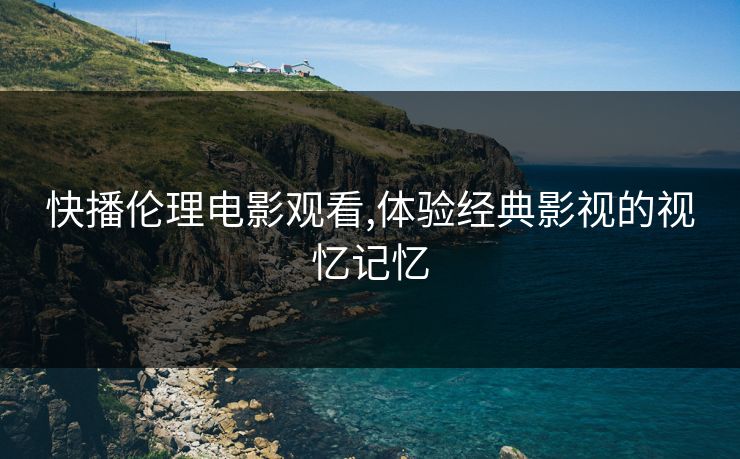 快播伦理电影观看,体验经典影视的视忆记忆 快播伦理电影观看,体验经典影视的视忆记忆