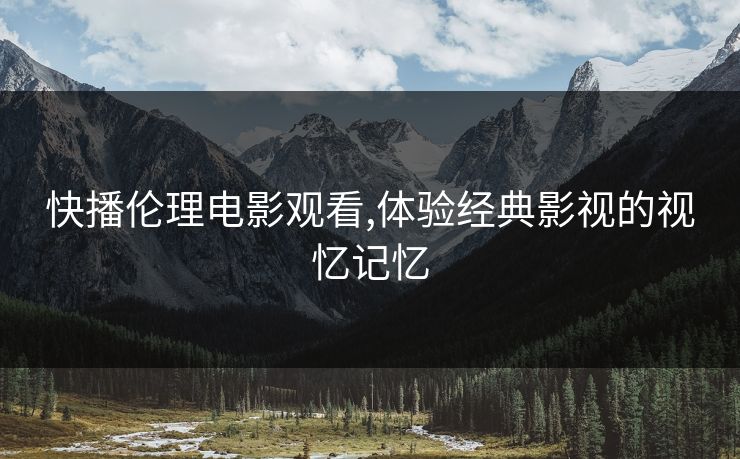 快播伦理电影观看,体验经典影视的视忆记忆 快播伦理电影观看,体验经典影视的视忆记忆
