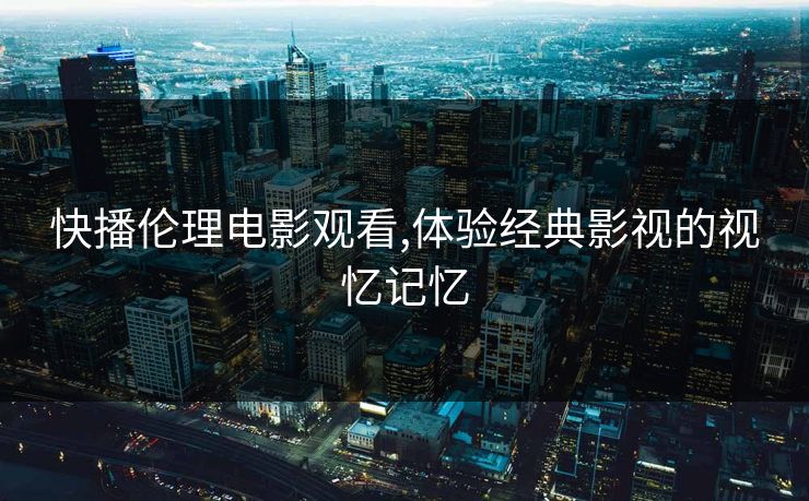 快播伦理电影观看,体验经典影视的视忆记忆 快播伦理电影观看,体验经典影视的视忆记忆