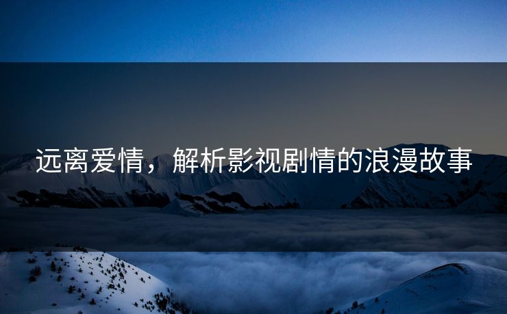 远离爱情,解析影视剧情的浪漫故事 远离爱情,解析影视剧情的浪漫故事