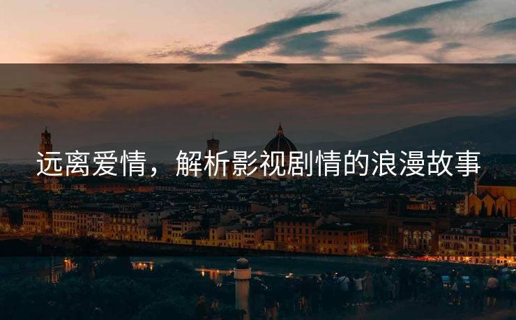 远离爱情,解析影视剧情的浪漫故事 远离爱情,解析影视剧情的浪漫故事