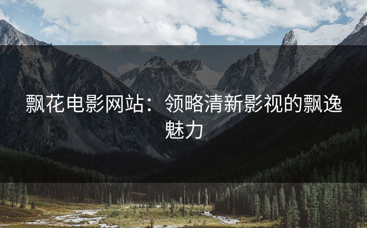 飘花电影网站:领略清新影视的飘逸魅力 飘花电影网站:领略清新影视的飘逸魅力