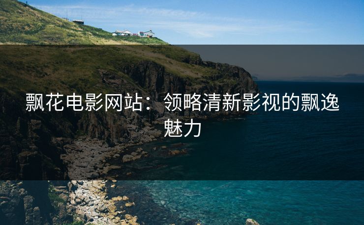飘花电影网站:领略清新影视的飘逸魅力 飘花电影网站:领略清新影视的飘逸魅力