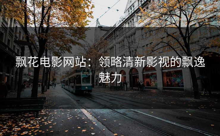 飘花电影网站:领略清新影视的飘逸魅力 飘花电影网站:领略清新影视的飘逸魅力