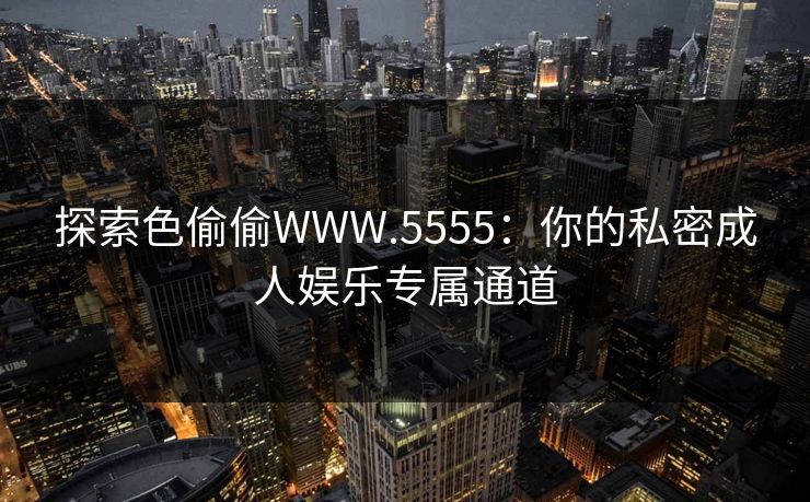 探索色偷偷WWW.5555:你的私密成人娱乐专属通道 探索色偷偷WWW.5555:你的私密成人娱乐专属通道
