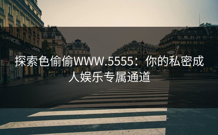 探索色偷偷WWW.5555:你的私密成人娱乐专属通道 探索色偷偷WWW.5555:你的私密成人娱乐专属通道