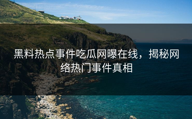 黑料热点事件吃瓜网曝在线,揭秘网络热门事件真相 黑料热点事件吃瓜网曝在线,揭秘网络热门事件真相