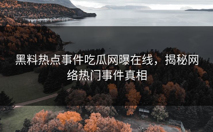 黑料热点事件吃瓜网曝在线,揭秘网络热门事件真相 黑料热点事件吃瓜网曝在线,揭秘网络热门事件真相