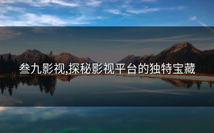 叁九影视,探秘影视平台的独特宝藏 叁九影视,探秘影视平台的独特宝藏