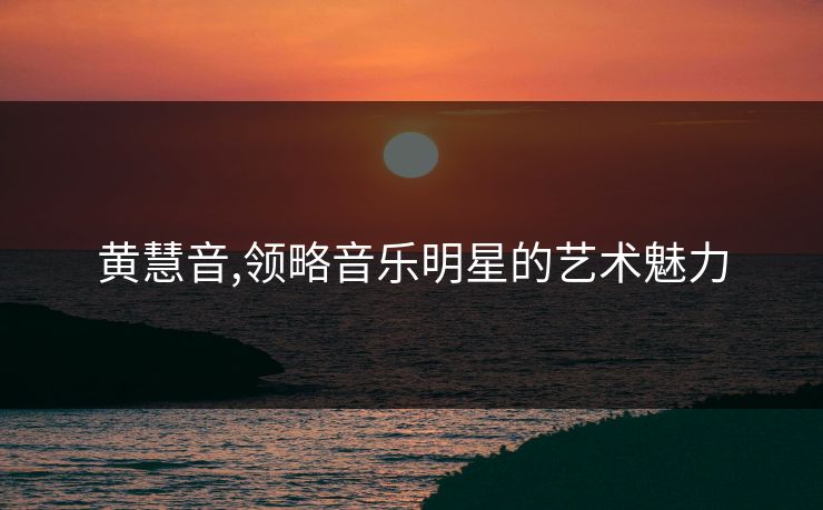黄慧音,领略音乐明星的艺术魅力 黄慧音,领略音乐明星的艺术魅力
