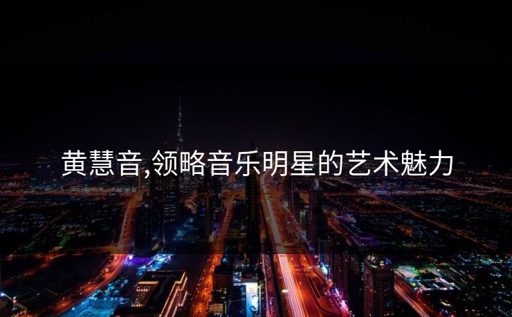 黄慧音,领略音乐明星的艺术魅力 黄慧音,领略音乐明星的艺术魅力