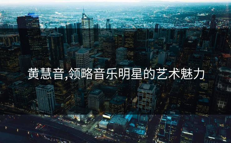 黄慧音,领略音乐明星的艺术魅力 黄慧音,领略音乐明星的艺术魅力