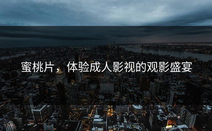 蜜桃片,体验成人影视的观影盛宴 蜜桃片,体验成人影视的观影盛宴