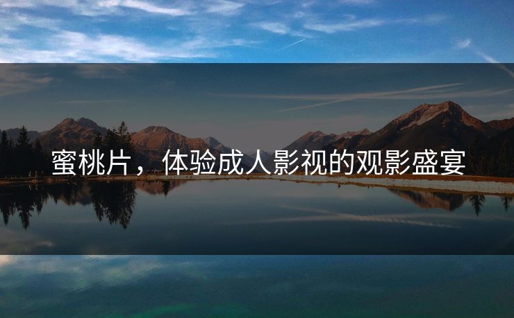 蜜桃片,体验成人影视的观影盛宴 蜜桃片,体验成人影视的观影盛宴