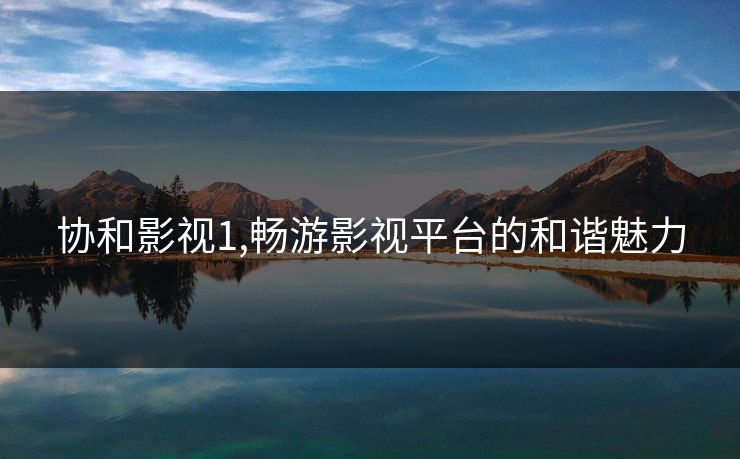 协和影视1,畅游影视平台的和谐魅力 协和影视1,畅游影视平台的和谐魅力