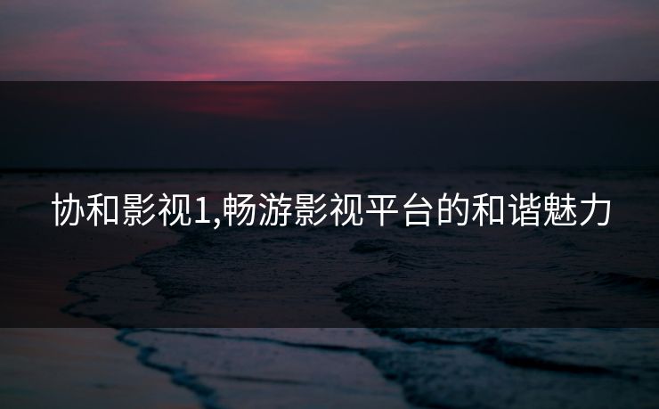 协和影视1,畅游影视平台的和谐魅力 协和影视1,畅游影视平台的和谐魅力