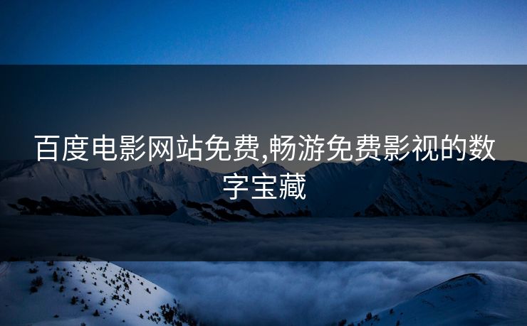 百度电影网站免费,畅游免费影视的数字宝藏 百度电影网站免费,畅游免费影视的数字宝藏