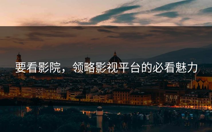 要看影院,领略影视平台的必看魅力 要看影院,领略影视平台的必看魅力