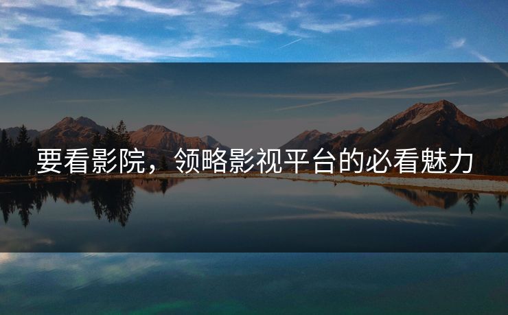 要看影院,领略影视平台的必看魅力 要看影院,领略影视平台的必看魅力