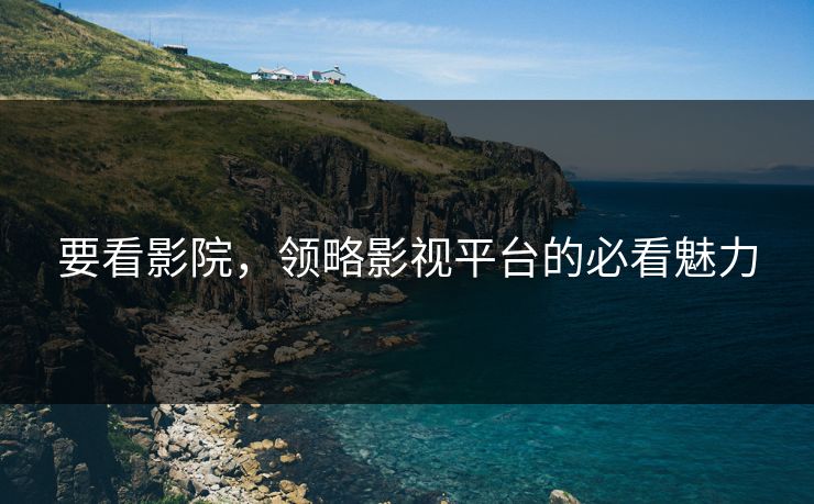 要看影院,领略影视平台的必看魅力 要看影院,领略影视平台的必看魅力