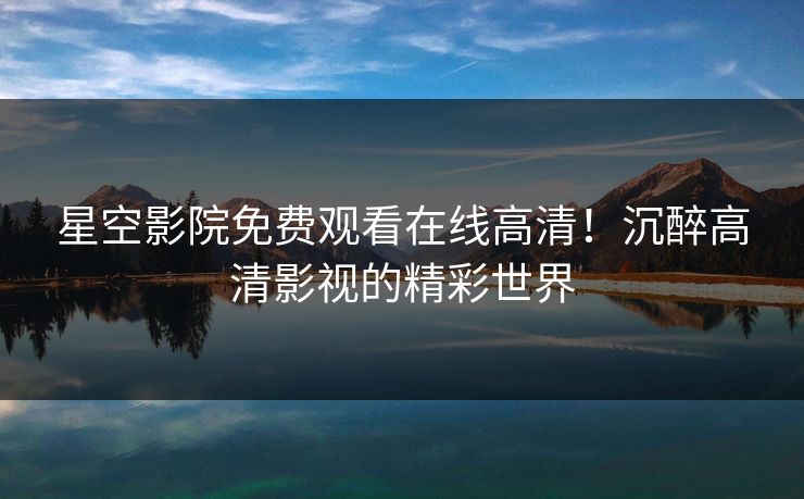 星空影院免费观看在线高清!沉醉高清影视的精彩世界 星空影院免费观看在线高清!沉醉高清影视的精彩世界