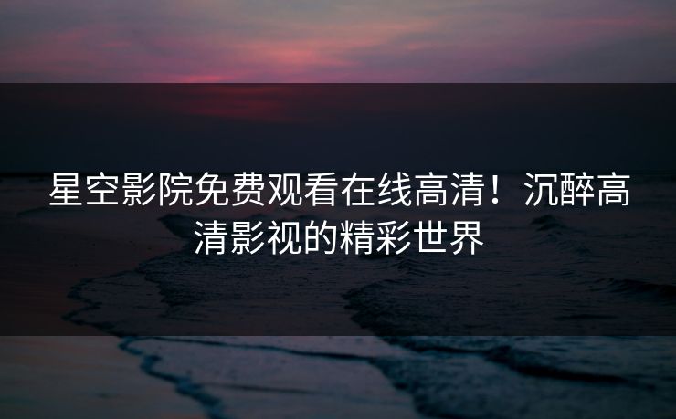 星空影院免费观看在线高清!沉醉高清影视的精彩世界 星空影院免费观看在线高清!沉醉高清影视的精彩世界