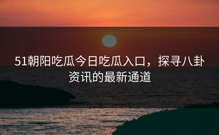 51朝阳吃瓜今日吃瓜入口,探寻八卦资讯的最新通道 51朝阳吃瓜今日吃瓜入口,探寻八卦资讯的最新通道