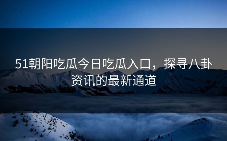 51朝阳吃瓜今日吃瓜入口,探寻八卦资讯的最新通道 51朝阳吃瓜今日吃瓜入口,探寻八卦资讯的最新通道
